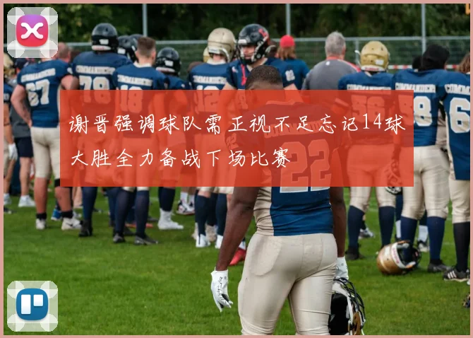 谢晋强调球队需正视不足忘记14球大胜全力备战下场比赛