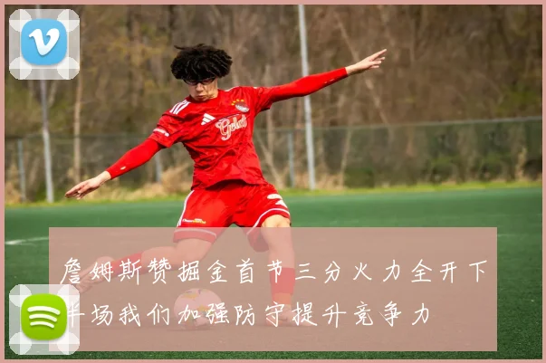 詹姆斯赞掘金首节三分火力全开下半场我们加强防守提升竞争力