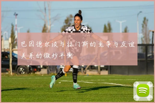 巴因德尔谈与拉门斯的竞争与友谊关系的微妙平衡