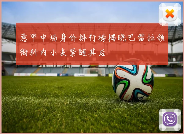 意甲中场身价排行榜揭晓巴雷拉领衔科内小麦紧随其后