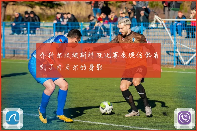 乔科尔谈埃斯特旺比赛表现仿佛看到了内马尔的身影
