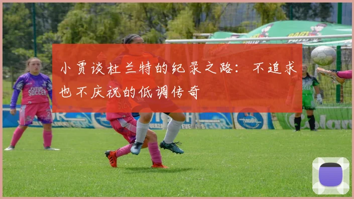小贾谈杜兰特的纪录之路：不追求也不庆祝的低调传奇