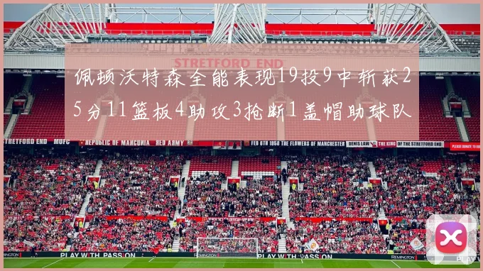 佩顿沃特森全能表现19投9中斩获25分11篮板4助攻3抢断1盖帽助球队争胜