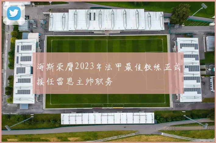 海斯荣膺2023年法甲最佳教练正式接任雷恩主帅职务