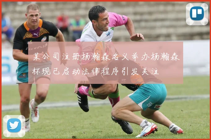 某公司注册杨瀚森名义举办杨瀚森杯现已启动法律程序引发关注