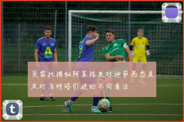 莫雷托揭秘阿莱格里对迪萨西态度及对马特塔引进的不同看法
