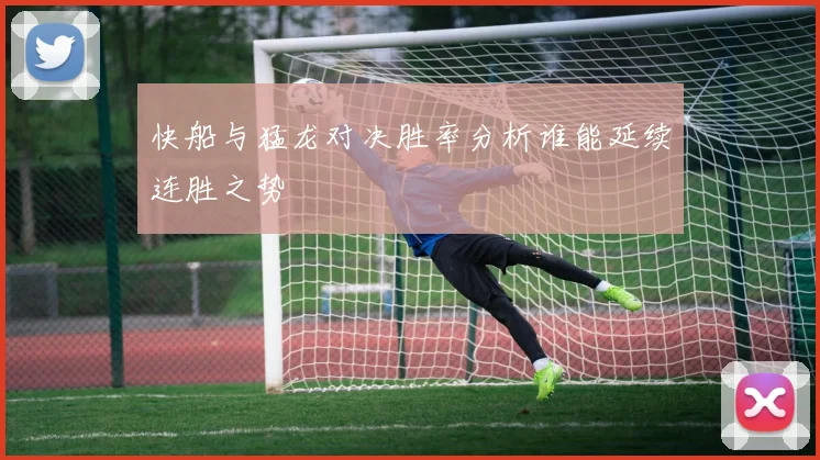 快船与猛龙对决胜率分析谁能延续连胜之势