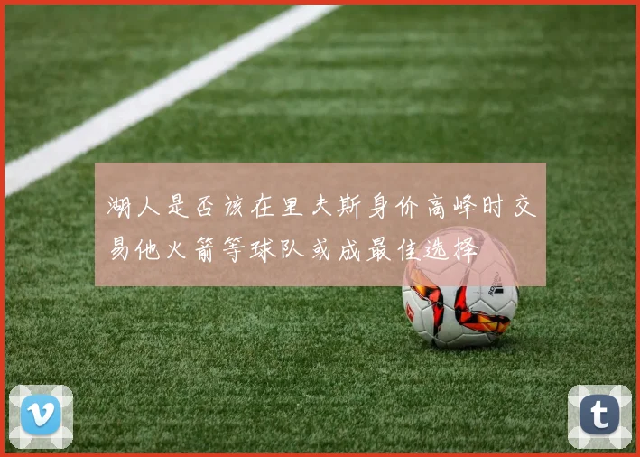 湖人是否该在里夫斯身价高峰时交易他火箭等球队或成最佳选择