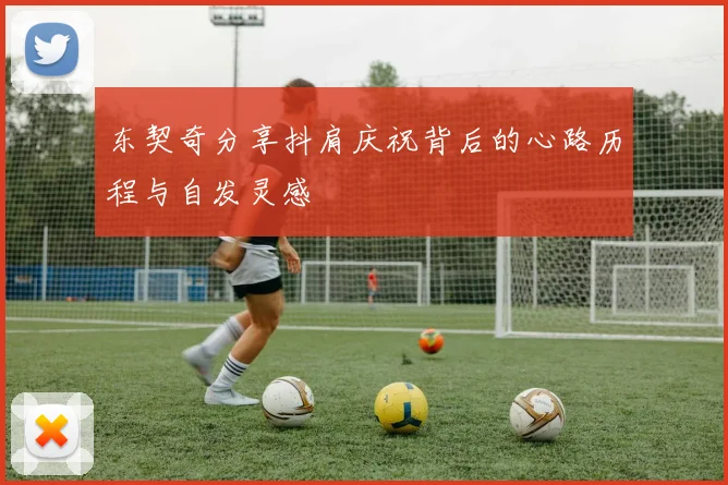 东契奇分享抖肩庆祝背后的心路历程与自发灵感