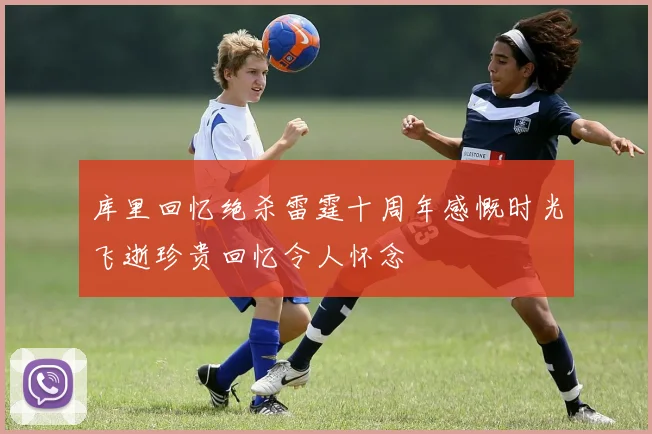 库里回忆绝杀雷霆十周年感慨时光飞逝珍贵回忆令人怀念
