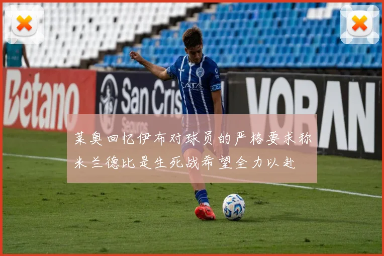 莱奥回忆伊布对球员的严格要求称米兰德比是生死战希望全力以赴