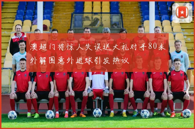 澳超门将惊人失误送大礼对手80米外解围意外进球引发热议