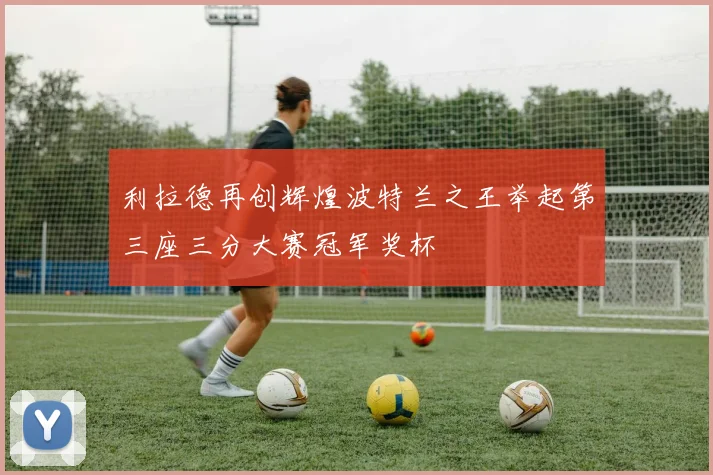 利拉德再创辉煌波特兰之王举起第三座三分大赛冠军奖杯