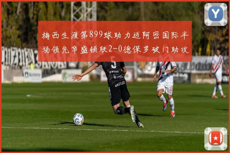 梅西生涯第899球助力迈阿密国际半场领先华盛顿联2-0德保罗破门助攻