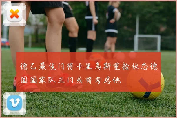 德乙最佳门将卡里乌斯重拾状态德国国家队三门或将考虑他