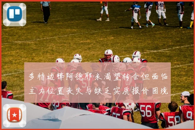 多特边锋阿德耶米渴望转会但面临主力位置丧失与缺乏实质报价困境