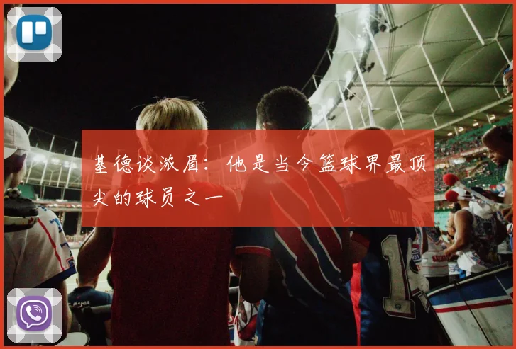 基德谈浓眉：他是当今篮球界最顶尖的球员之一