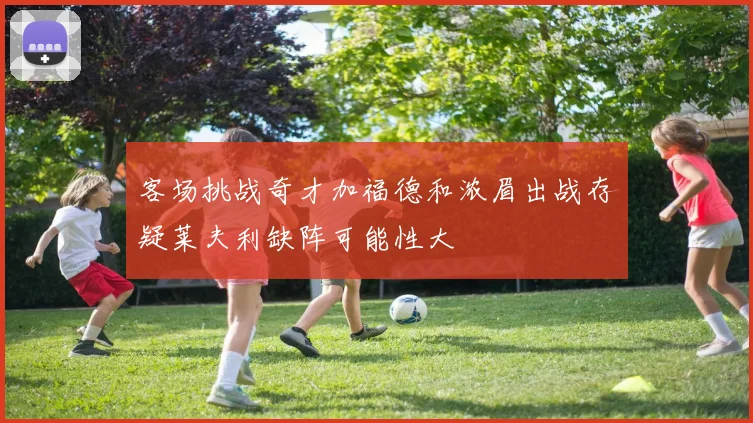 客场挑战奇才加福德和浓眉出战存疑莱夫利缺阵可能性大