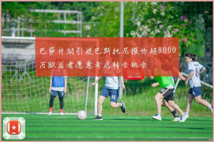 巴萨计划引进巴斯托尼报价超8000万欧后者愿意考虑转会机会