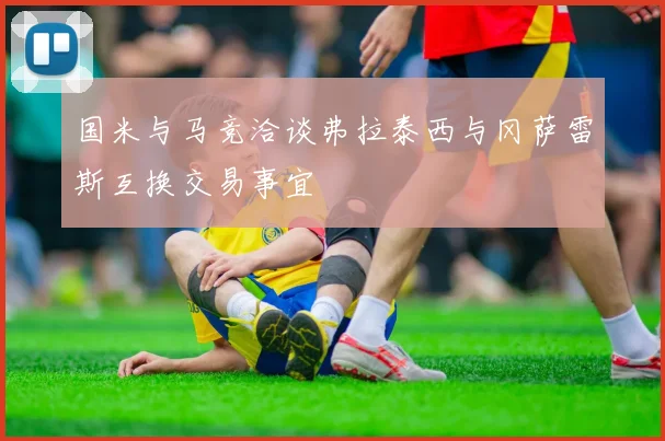 国米与马竞洽谈弗拉泰西与冈萨雷斯互换交易事宜