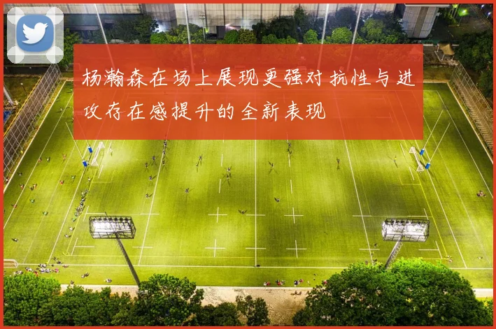 杨瀚森在场上展现更强对抗性与进攻存在感提升的全新表现