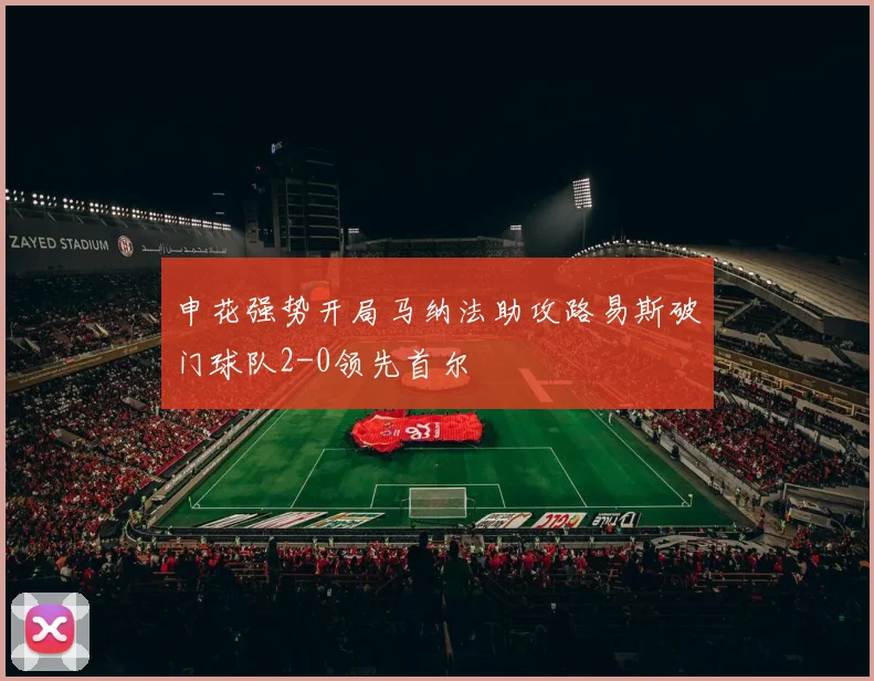 申花强势开局马纳法助攻路易斯破门球队2-0领先首尔