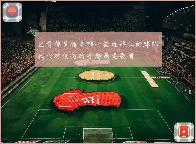 里肯称多特是唯一接近拜仁的球队我们对任何对手都毫无畏惧