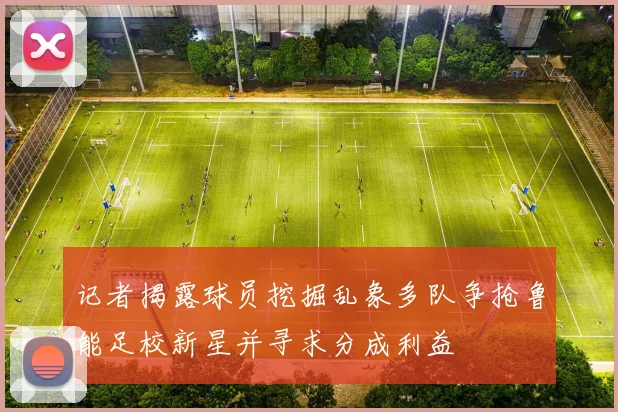 记者揭露球员挖掘乱象多队争抢鲁能足校新星并寻求分成利益