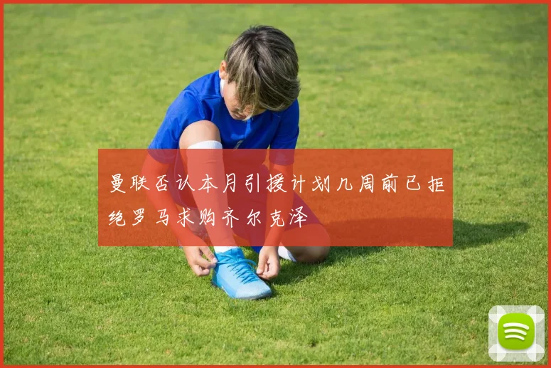 曼联否认本月引援计划几周前已拒绝罗马求购齐尔克泽