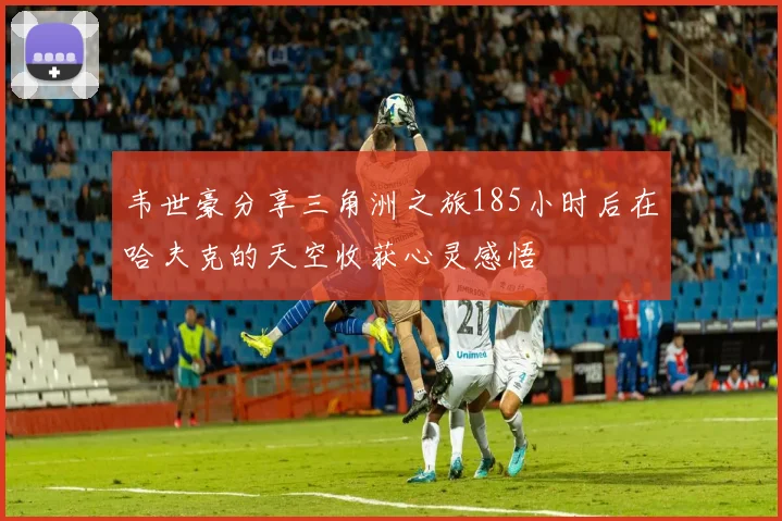 韦世豪分享三角洲之旅185小时后在哈夫克的天空收获心灵感悟