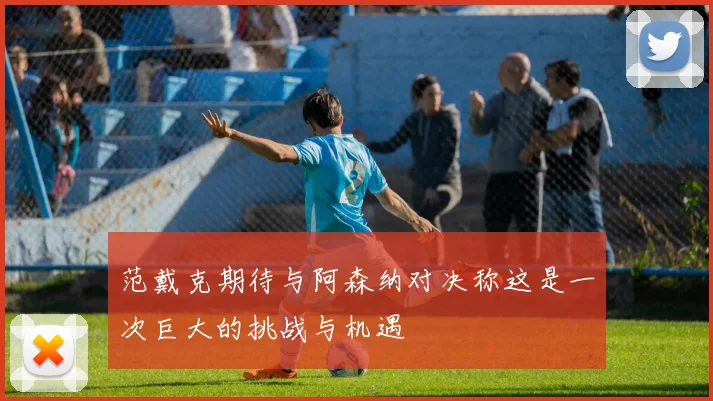 范戴克期待与阿森纳对决称这是一次巨大的挑战与机遇