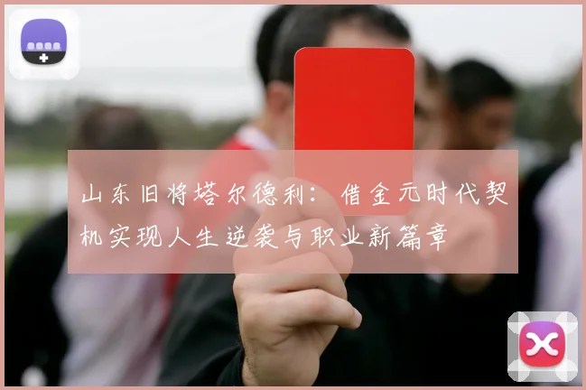 山东旧将塔尔德利：借金元时代契机实现人生逆袭与职业新篇章