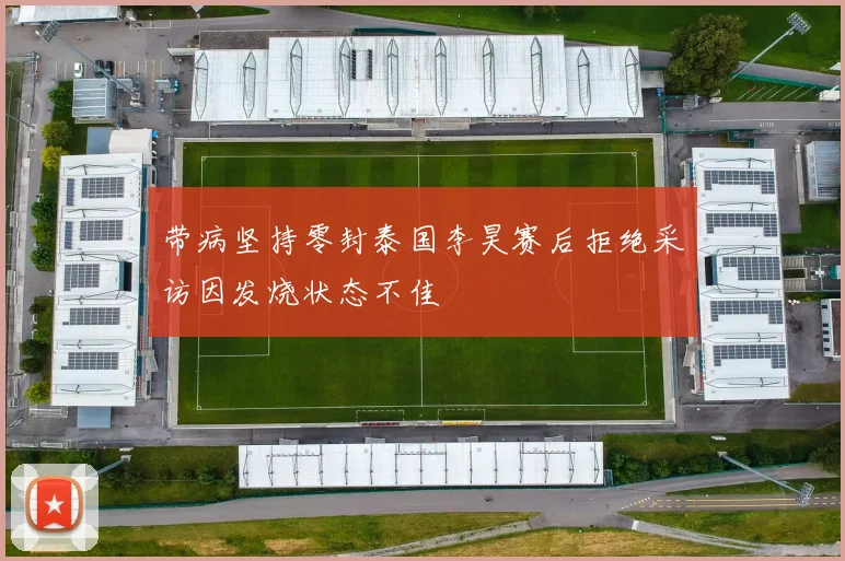 带病坚持零封泰国李昊赛后拒绝采访因发烧状态不佳