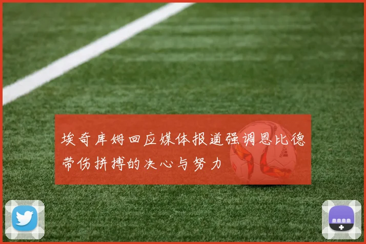 埃奇库姆回应媒体报道强调恩比德带伤拼搏的决心与努力