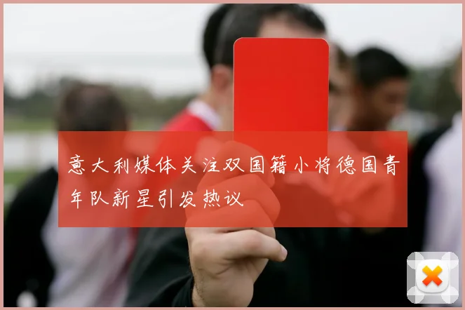 意大利媒体关注双国籍小将德国青年队新星引发热议