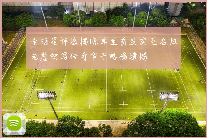 全明星评选揭晓库里首发实至名归老詹续写传奇华子略感遗憾