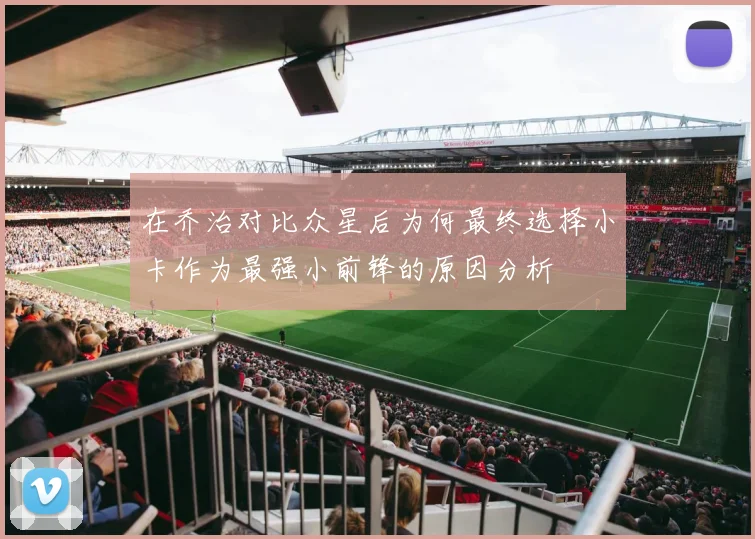 在乔治对比众星后为何最终选择小卡作为最强小前锋的原因分析