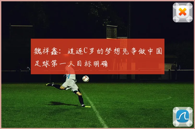 魏祥鑫：追逐C罗的梦想先争做中国足球第一人目标明确