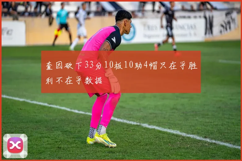 奎因砍下33分10板10助4帽只在乎胜利不在乎数据