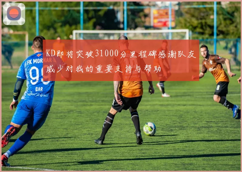 KD即将突破31000分里程碑感谢队友威少对我的重要支持与帮助