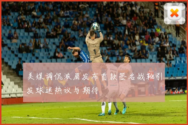 美媒调侃浓眉发布首款签名战靴引发球迷热议与期待