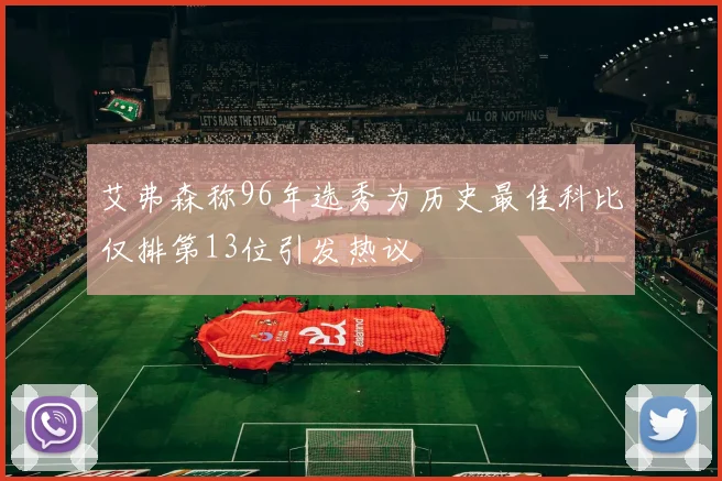 艾弗森称96年选秀为历史最佳科比仅排第13位引发热议