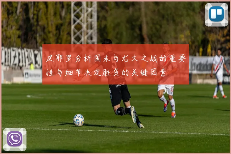 皮耶罗分析国米与尤文之战的重要性与细节决定胜负的关键因素