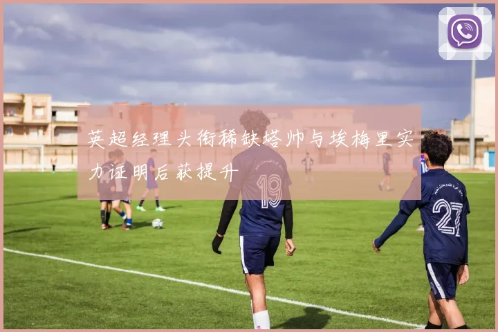 英超经理头衔稀缺塔帅与埃梅里实力证明后获提升