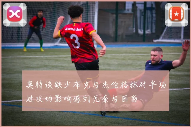 奥特谈缺少布克与杰伦格林对半场进攻的影响感到无奈与困惑