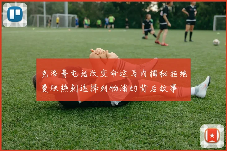 克洛普电话改变命运马内揭秘拒绝曼联热刺选择利物浦的背后故事