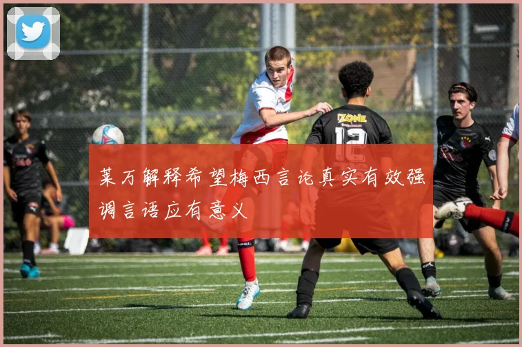 莱万解释希望梅西言论真实有效强调言语应有意义