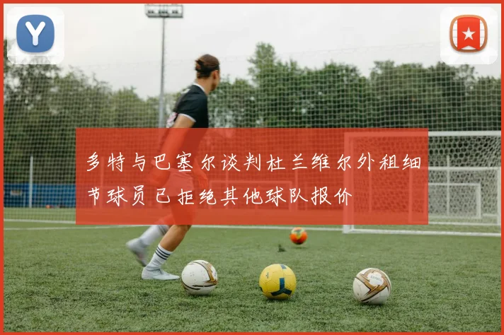 多特与巴塞尔谈判杜兰维尔外租细节球员已拒绝其他球队报价