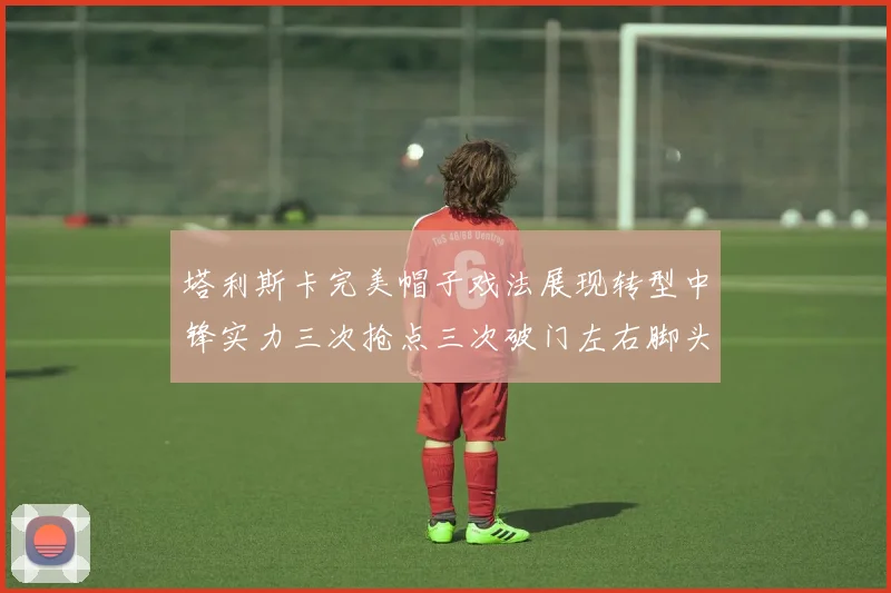 塔利斯卡完美帽子戏法展现转型中锋实力三次抢点三次破门左右脚头球俱佳