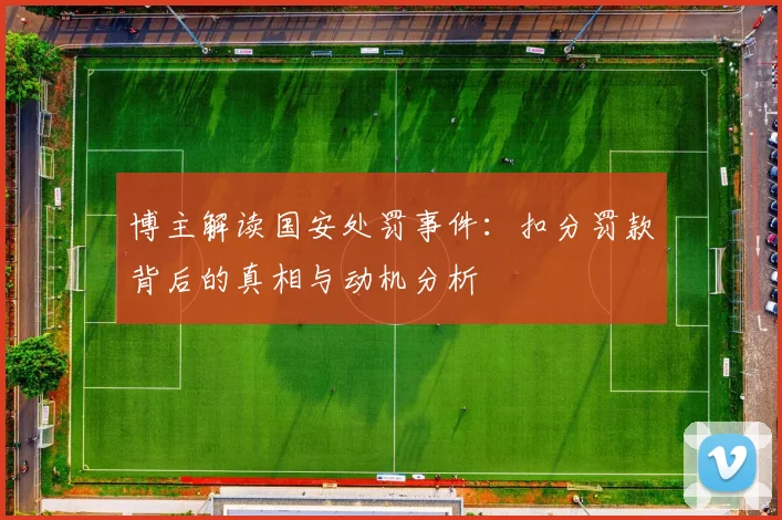 博主解读国安处罚事件：扣分罚款背后的真相与动机分析